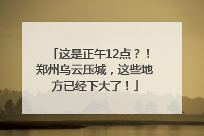这是正午12点？！郑州乌云压城，这些地方已经下大了！