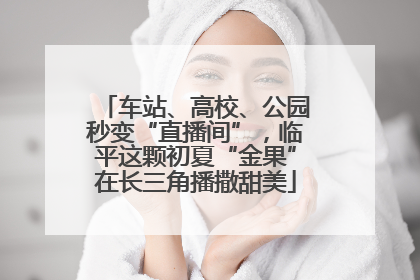 车站、高校、公园秒变“直播间”，临平这颗初夏“金果”在长三角播撒甜美