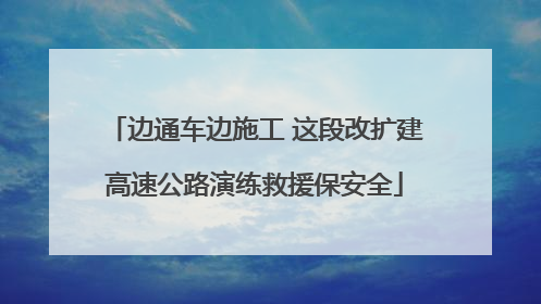 边通车边施工 这段改扩建高速公路演练救援保安全