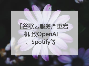 谷歌云服务严重宕机 致OpenAI、Spotify等多项服务中断
