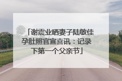 谢震业晒妻子陆敏佳孕肚照官宣喜讯：记录下第一个父亲节
