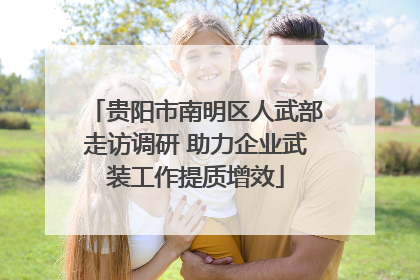 贵阳市南明区人武部走访调研 助力企业武装工作提质增效