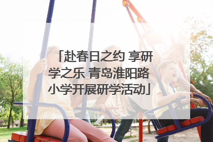 赴春日之约 享研学之乐 青岛淮阳路小学开展研学活动