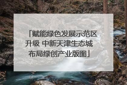 赋能绿色发展示范区升级 中新天津生态城布局绿创产业版图