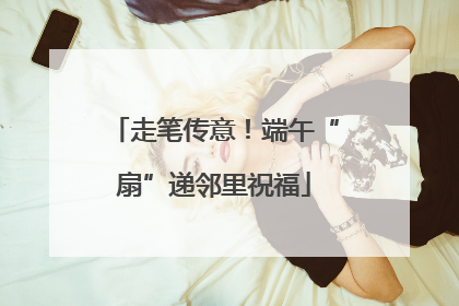 走笔传意！端午“扇”递邻里祝福