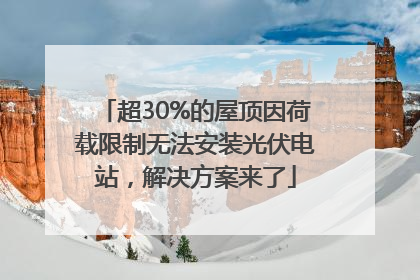 超30%的屋顶因荷载限制无法安装光伏电站，解决方案来了