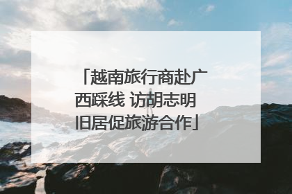 越南旅行商赴广西踩线 访胡志明旧居促旅游合作