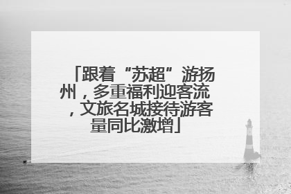 跟着“苏超”游扬州，多重福利迎客流，文旅名城接待游客量同比激增