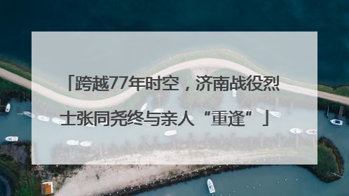 跨越77年时空，济南战役烈士张同尧终与亲人“重逢”