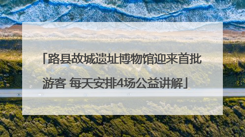 路县故城遗址博物馆迎来首批游客 每天安排4场公益讲解