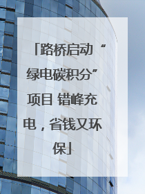 路桥启动“绿电碳积分”项目 错峰充电，省钱又环保