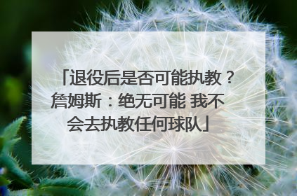 退役后是否可能执教？詹姆斯：绝无可能 我不会去执教任何球队