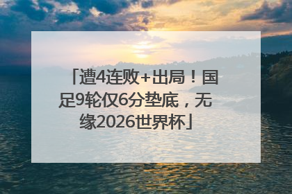 遭4连败+出局！国足9轮仅6分垫底，无缘2026世界杯