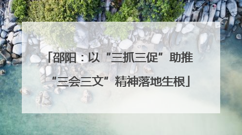 邵阳：以“三抓三促”助推“三会三文”精神落地生根