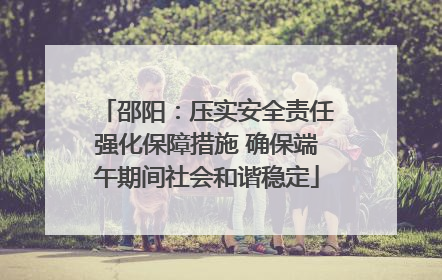邵阳：压实安全责任强化保障措施 确保端午期间社会和谐稳定