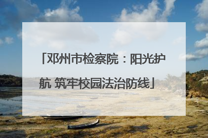 邓州市检察院：阳光护航 筑牢校园法治防线