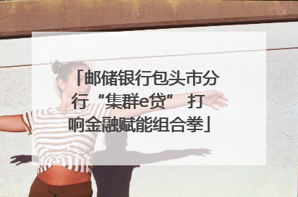 邮储银行包头市分行“集群e贷” 打响金融赋能组合拳