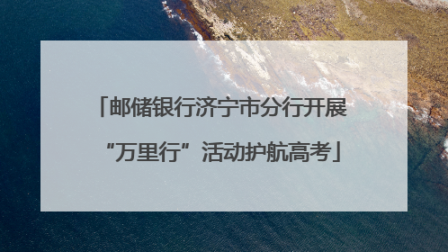 邮储银行济宁市分行开展“万里行”活动护航高考