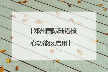 郑州国际陆港核心功能区启用