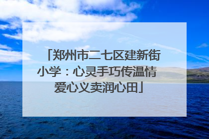 郑州市二七区建新街小学：心灵手巧传温情 爱心义卖润心田