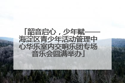 韶音启心，少年赋——海淀区青少年活动管理中心华乐室内交响乐团专场音乐会圆满举办