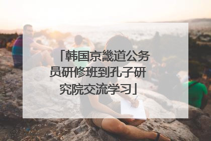 韩国京畿道公务员研修班到孔子研究院交流学习