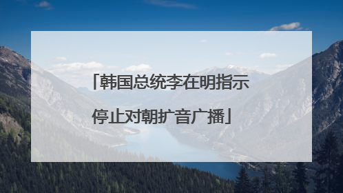 韩国总统李在明指示停止对朝扩音广播