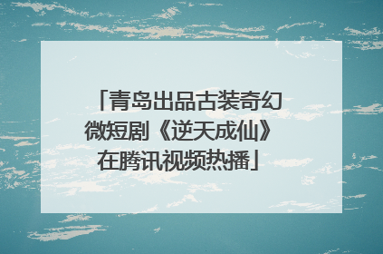 青岛出品古装奇幻微短剧《逆天成仙》在腾讯视频热播