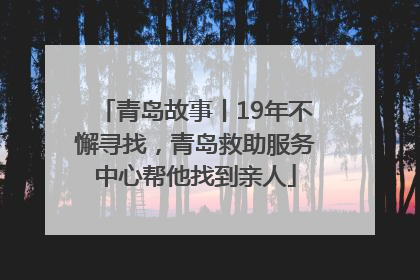 青岛故事丨19年不懈寻找，青岛救助服务中心帮他找到亲人