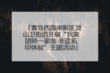 青岛西海岸新区灵山卫街道开展“民族团结一家亲 非遗拓印体验”主题活动