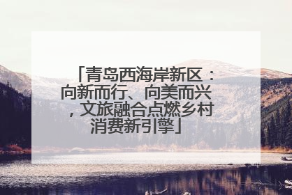 青岛西海岸新区：向新而行、向美而兴，文旅融合点燃乡村消费新引擎
