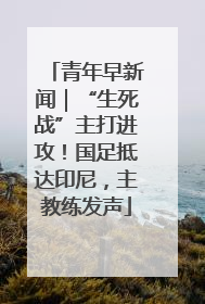 青年早新闻｜“生死战”主打进攻！国足抵达印尼，主教练发声