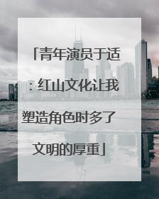 青年演员于适：红山文化让我塑造角色时多了文明的厚重