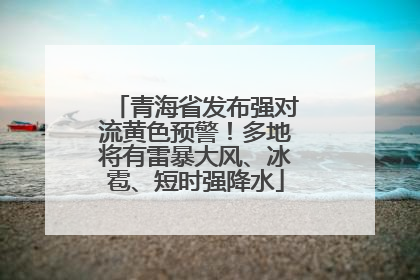 青海省发布强对流黄色预警！多地将有雷暴大风、冰雹、短时强降水