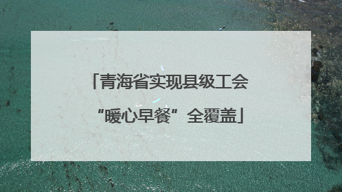 青海省实现县级工会“暖心早餐”全覆盖