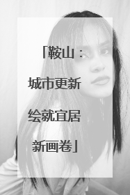 鞍山：城市更新绘就宜居新画卷
