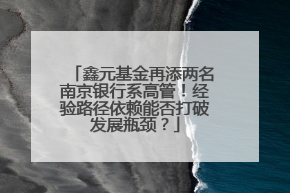 鑫元基金再添两名南京银行系高管！经验路径依赖能否打破发展瓶颈？