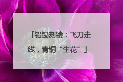 铅锡刻镂：飞刀走线，青铜“生花”