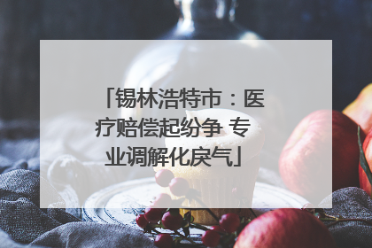 锡林浩特市：医疗赔偿起纷争 专业调解化戾气