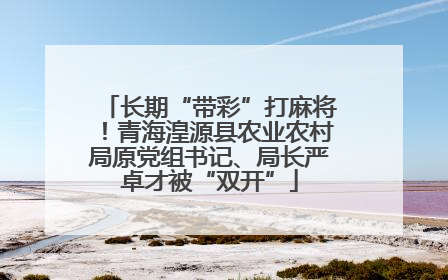 长期“带彩”打麻将！青海湟源县农业农村局原党组书记、局长严卓才被“双开”