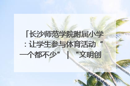 长沙师范学院附属小学：让学生参与体育活动“一个都不少”｜“文明创建耀三湘”专栏