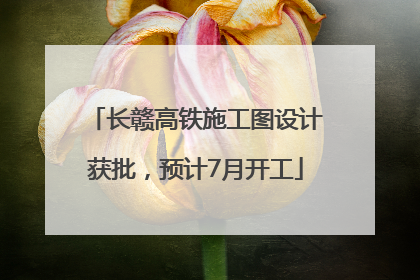 长赣高铁施工图设计获批，预计7月开工