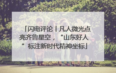 闪电评论丨凡人微光点亮齐鲁星空，“山东好人”标注新时代精神坐标