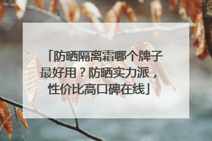 防晒隔离霜哪个牌子最好用？防晒实力派，性价比高口碑在线