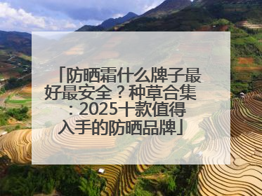 防晒霜什么牌子最好最安全？种草合集：2025十款值得入手的防晒品牌