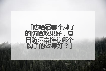 防晒霜哪个牌子的防晒效果好，夏日防晒霜推荐哪个牌子的效果好？