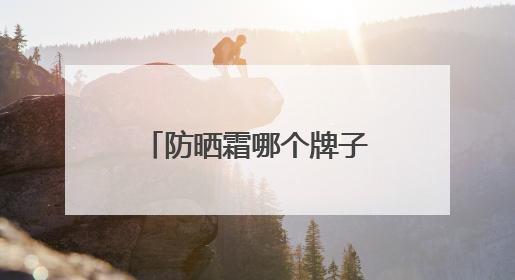 防晒霜哪个牌子效果好？轻松入手：防晒霜推荐