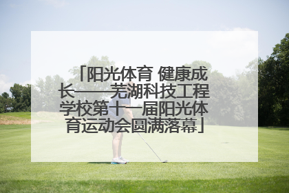阳光体育 健康成长——芜湖科技工程学校第十一届阳光体育运动会圆满落幕