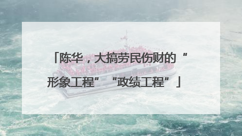 陈华，大搞劳民伤财的“形象工程”“政绩工程”
