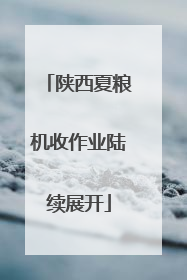 陕西夏粮机收作业陆续展开